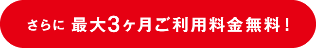 さらに最大3ヶ月ご利用料金無料!